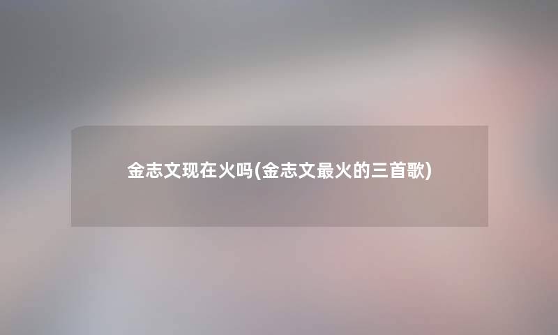 金志文火吗(金志文火的三首歌)