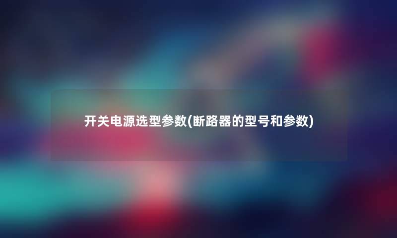 开关电源选型参数(断路器的型号和参数)