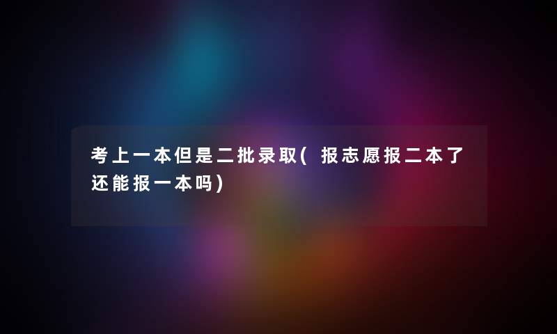 考上一本但是二批录取(报志愿报二本了还能报一本吗)