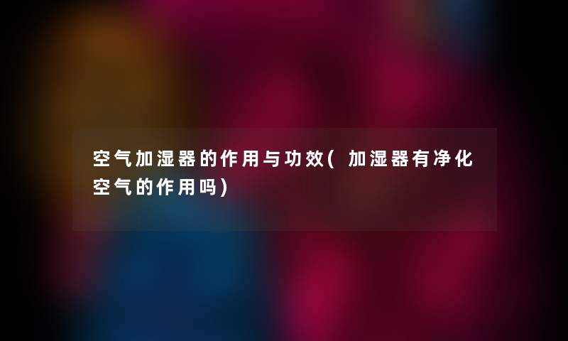 空气加湿器的作用与功效(加湿器有净化空气的作用吗)