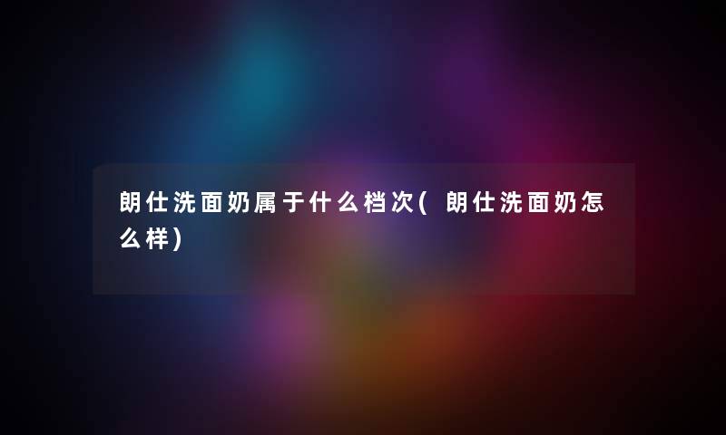 朗仕洗面奶属于什么档次(朗仕洗面奶怎么样)