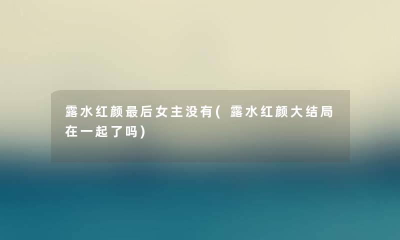 露水红颜这里要说女主没有(露水红颜大结局在一起了吗)