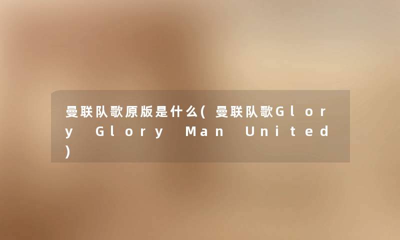 曼联队歌原版是什么(曼联队歌Glory Glory Man United)