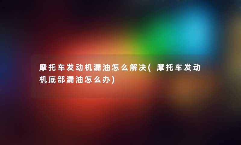 摩托车发动机漏油怎么解决(摩托车发动机底部漏油怎么办)