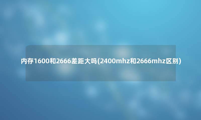 内存1600和2666差距大吗(2400mhz和2666mhz区别)