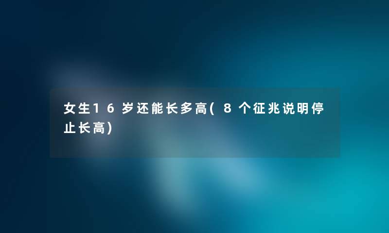 女生16岁还能长多高(8个征兆说明停止长高)