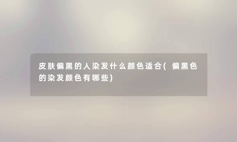 皮肤偏黑的人染发什么颜色适合(偏黑色的染发颜色有哪些)