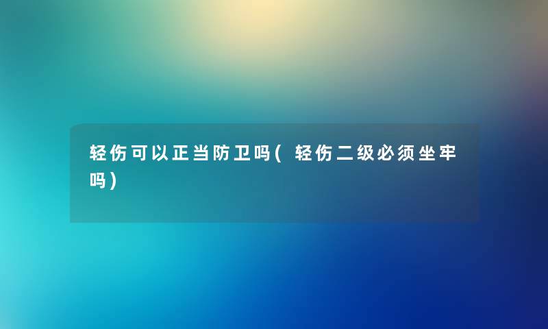 轻伤可以正当防卫吗(轻伤二级必须坐牢吗)