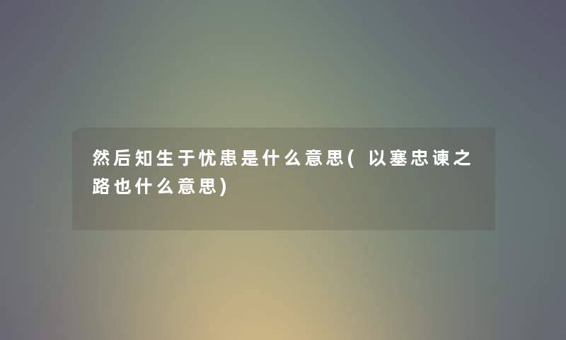 然后知生于忧患是什么意思(以塞忠谏之路也什么意思)