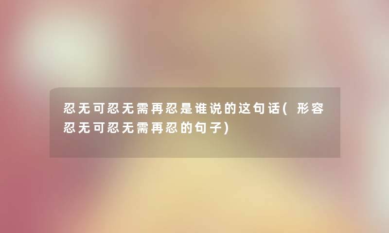 忍无可忍无需再忍是谁说的这句话(形容忍无可忍无需再忍的句子)