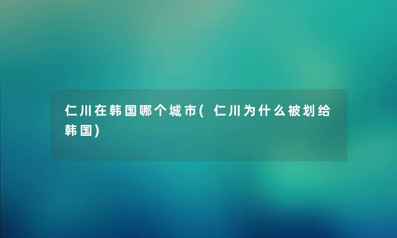 仁川在韩国哪个城市(仁川为什么被划给韩国)