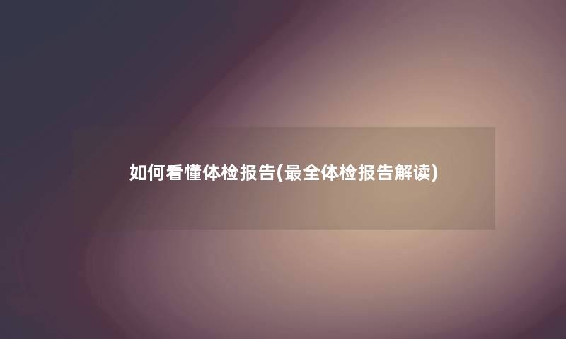 如何看懂体检报告(全体检报告解读)