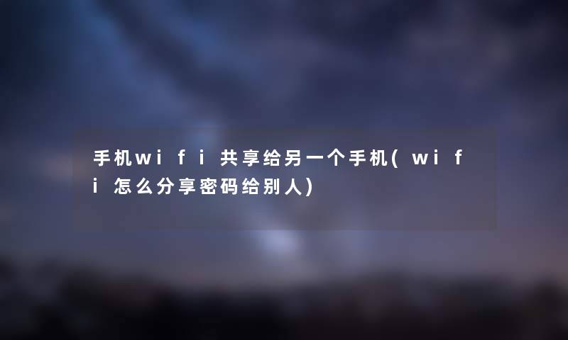 手机wifi共享给另一个手机(wifi怎么分享密码给别人)