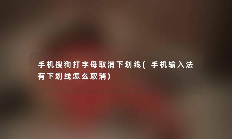 手机搜狗打字母取消下划线(手机输入法有下划线怎么取消)