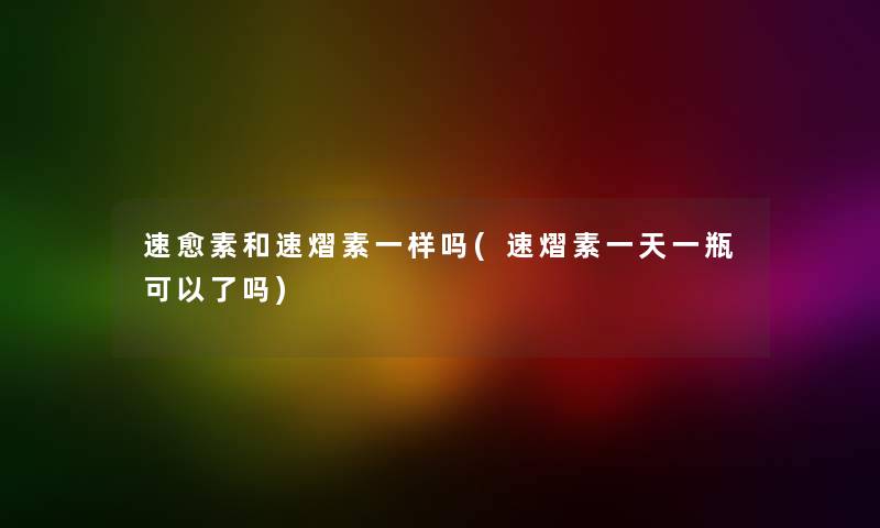 速愈素和速熠素一样吗(速熠素一天一瓶可以了吗)