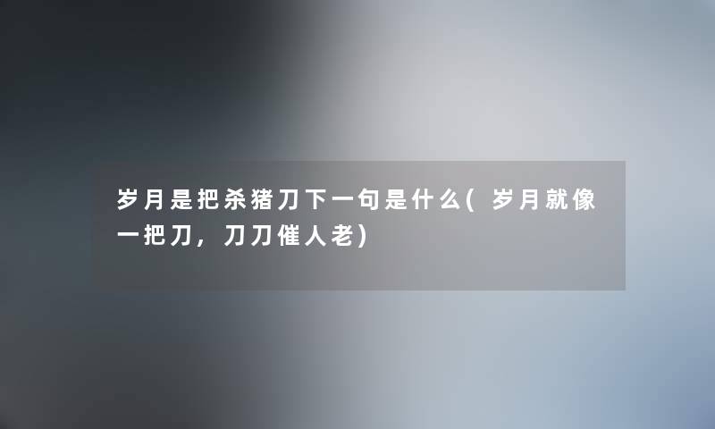 岁月是把杀猪刀下一句是什么(岁月就像一把刀,刀刀催人老)