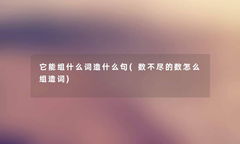 它能组什么词造什么句(数不尽的数怎么组造词)