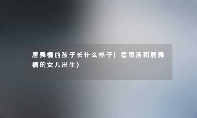 唐舞桐的孩子长什么样子(霍雨浩和唐舞桐的女儿出生)