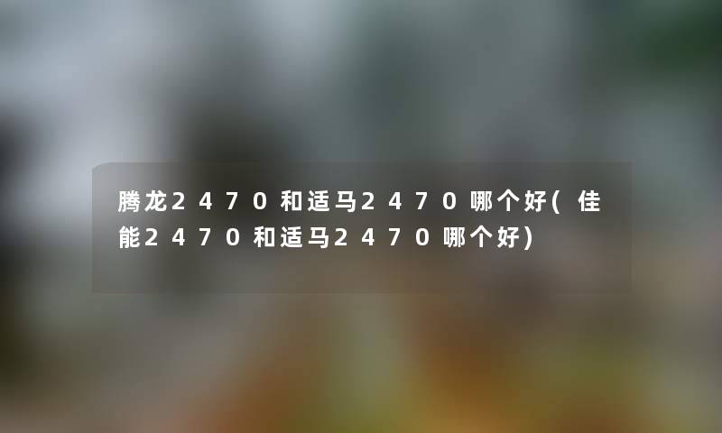 腾龙2470和适马2470哪个好(佳能2470和适马2470哪个好)