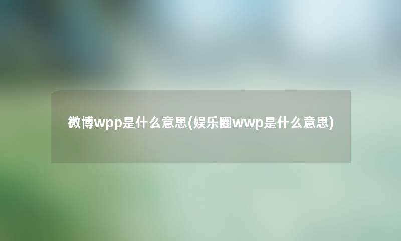 微博wpp是什么意思(娱乐圈wwp是什么意思)