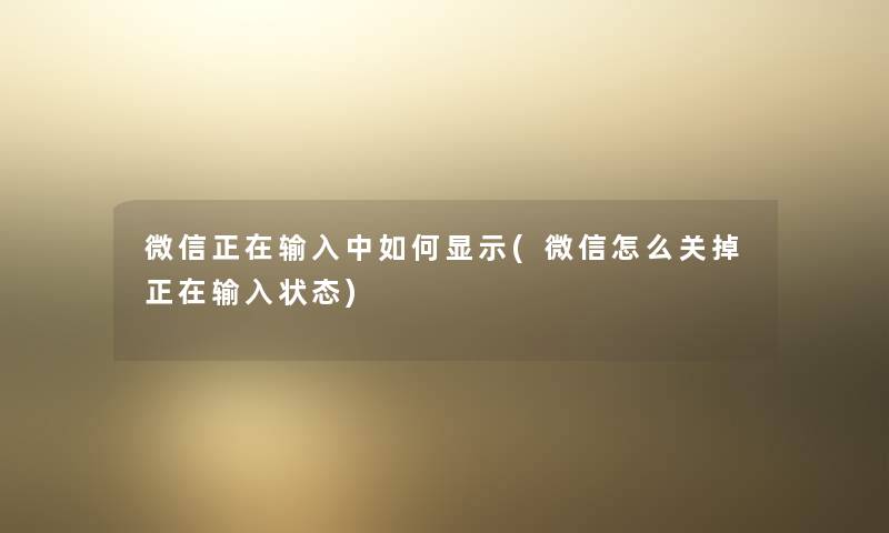 微信正在输入中如何显示(微信怎么关掉正在输入状态)