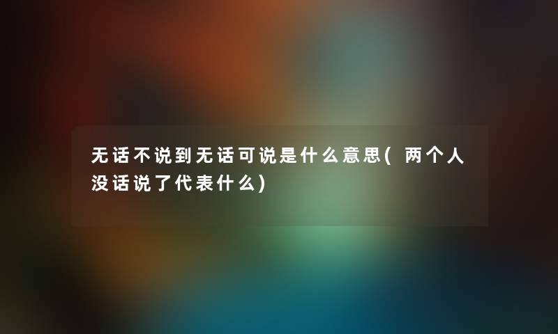 无话不说到无话可说是什么意思(两个人没话说了代表什么)