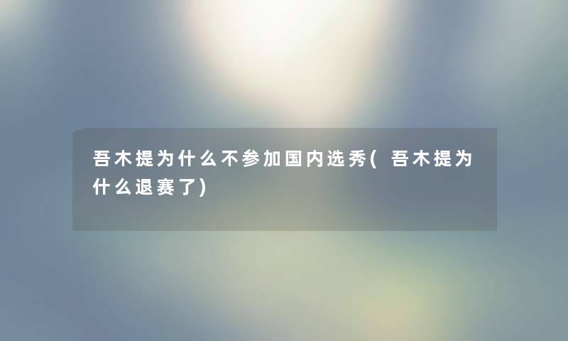 吾木提为什么不参加国内选秀(吾木提为什么退赛了)