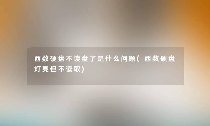 西数硬盘不读盘了是什么问题(西数硬盘灯亮但不读取)