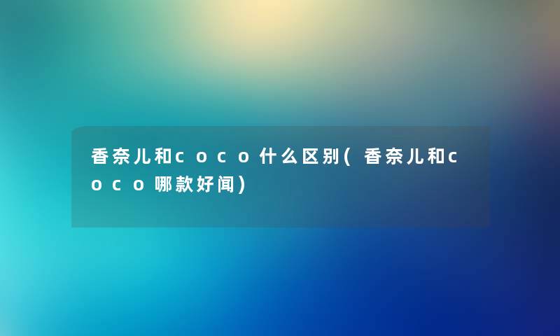 香奈儿和coco什么区别(香奈儿和coco哪款好闻)