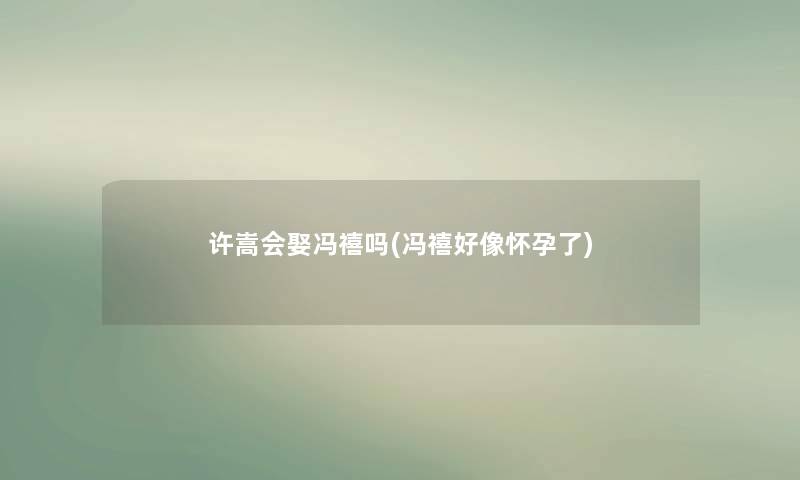 许嵩会娶冯禧吗(冯禧好像怀孕了)