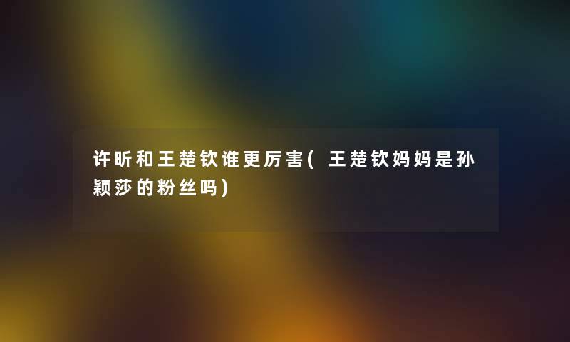 许昕和王楚钦谁更厉害(王楚钦妈妈是孙颖莎的粉丝吗)