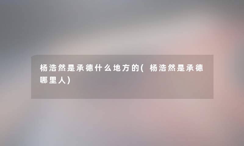 杨浩然是承德什么地方的(杨浩然是承德哪里人)