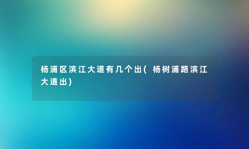 杨浦区滨江大道有几个出(杨树浦路滨江大道出)