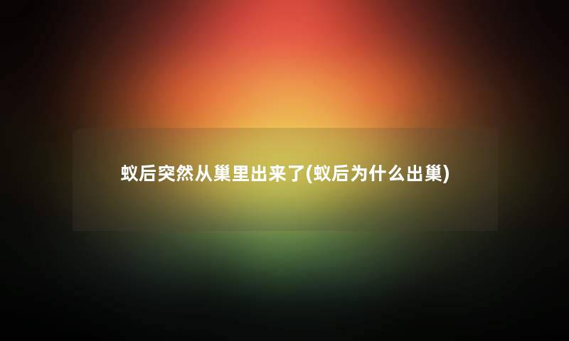 蚁后突然从巢里出来了(蚁后为什么出巢)