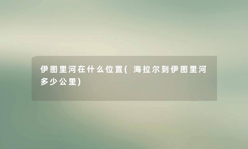 伊图里河在什么位置(海拉尔到伊图里河多少公里)