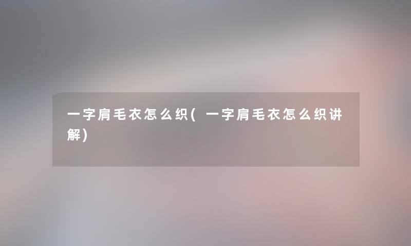 一字肩毛衣怎么织(一字肩毛衣怎么织讲解)