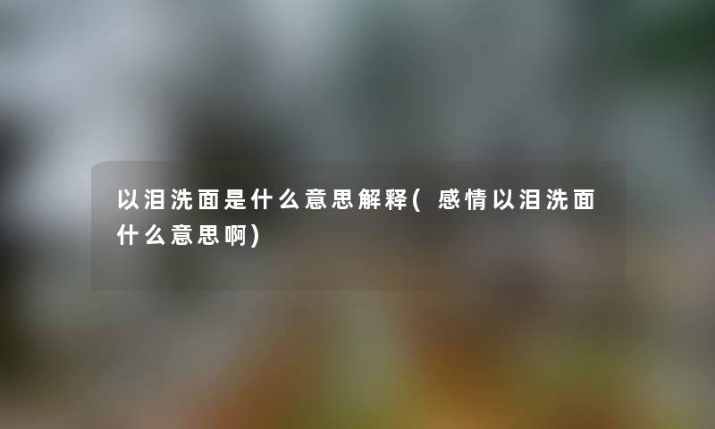 以泪洗面是什么意思解释(感情以泪洗面什么意思啊)