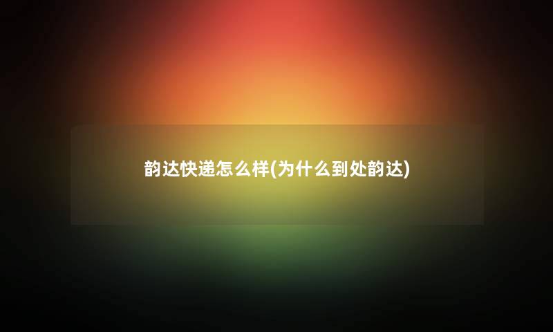 韵达快递怎么样(为什么到处韵达)