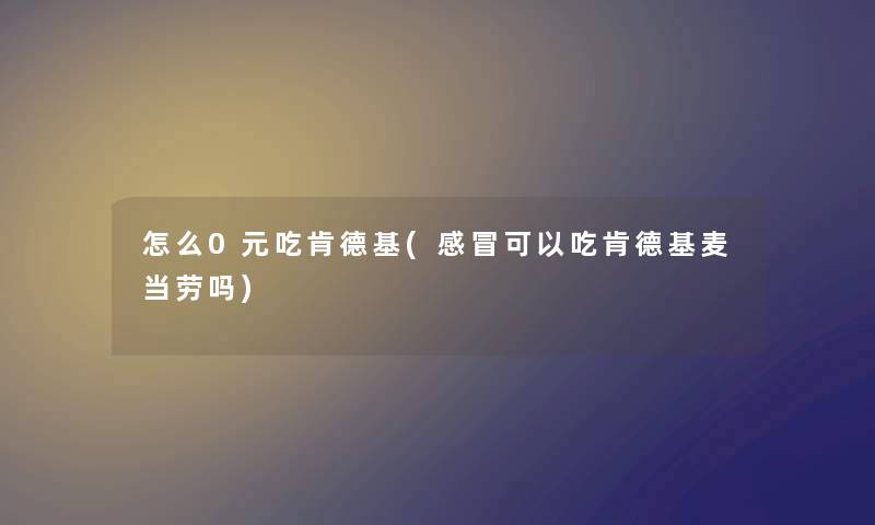 怎么0元吃肯德基(感冒可以吃肯德基麦当劳吗)