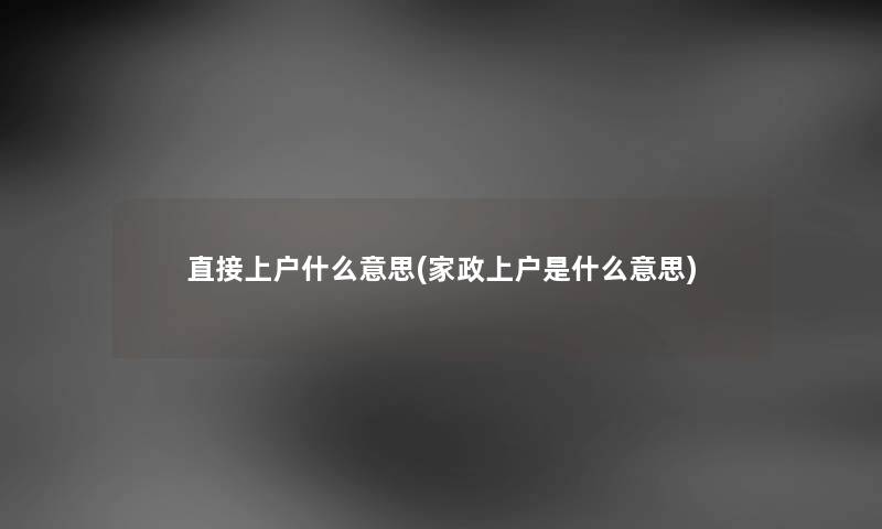 直接上户什么意思(家政上户是什么意思)