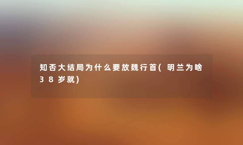 知否大结局为什么要放魏行首(明兰为啥38岁就)