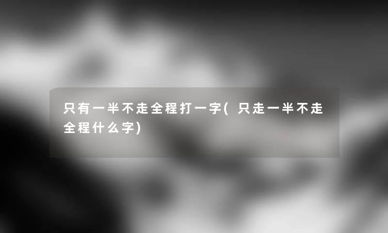 只有一半不走全程打一字(只走一半不走全程什么字)