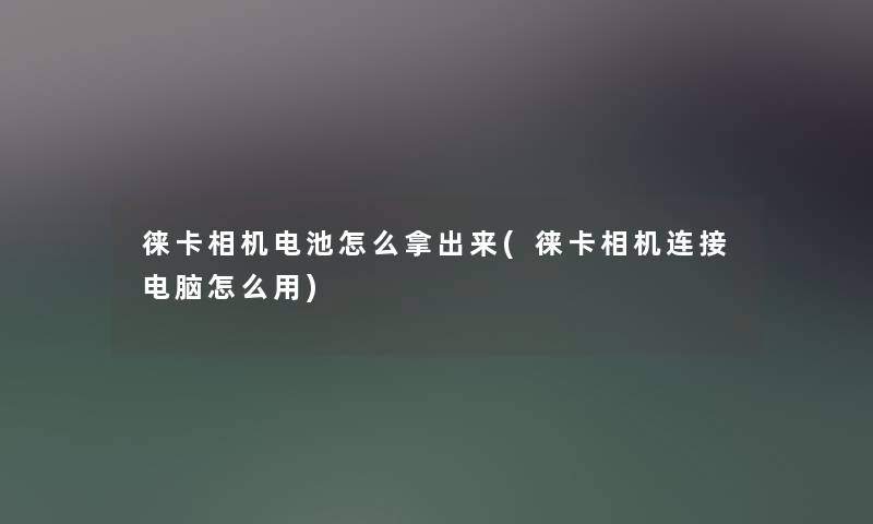 徕卡相机电池怎么拿出来(徕卡相机连接电脑怎么用)