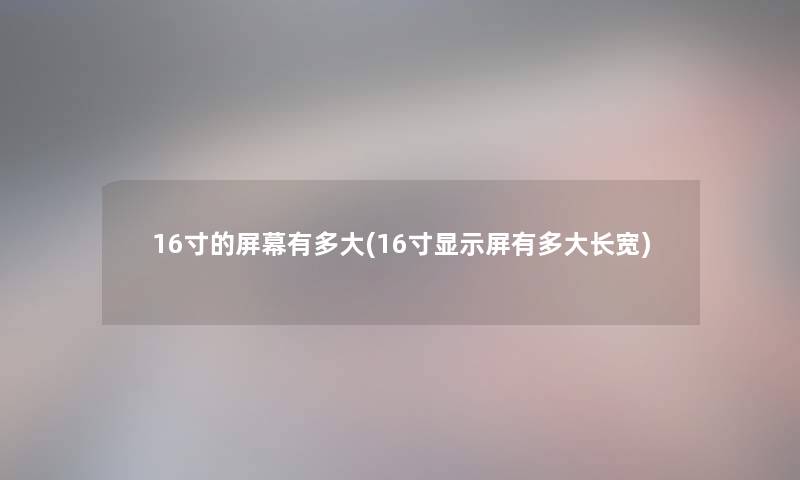 16寸的屏幕有多大(16寸显示屏有多大长宽)