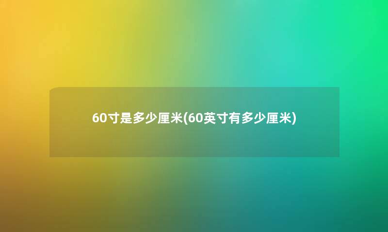 60寸是多少厘米(60英寸有多少厘米)