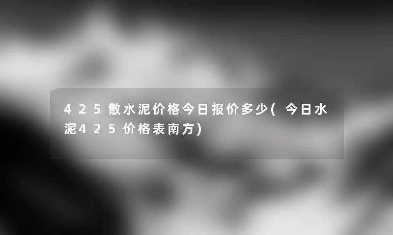 425散水泥价格今日报价多少(今日水泥425价格表南方)