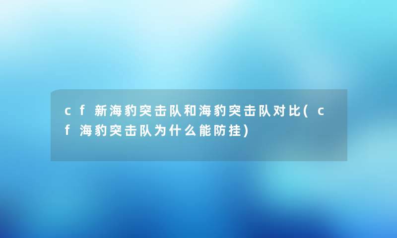 cf新海豹突击队和海豹突击队对比(cf海豹突击队为什么能防挂)