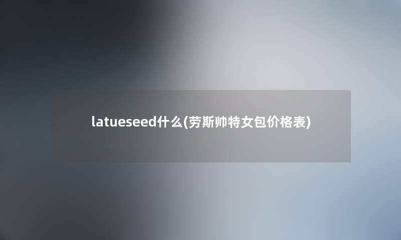 latueseed什么(劳斯帅特女包价格表)