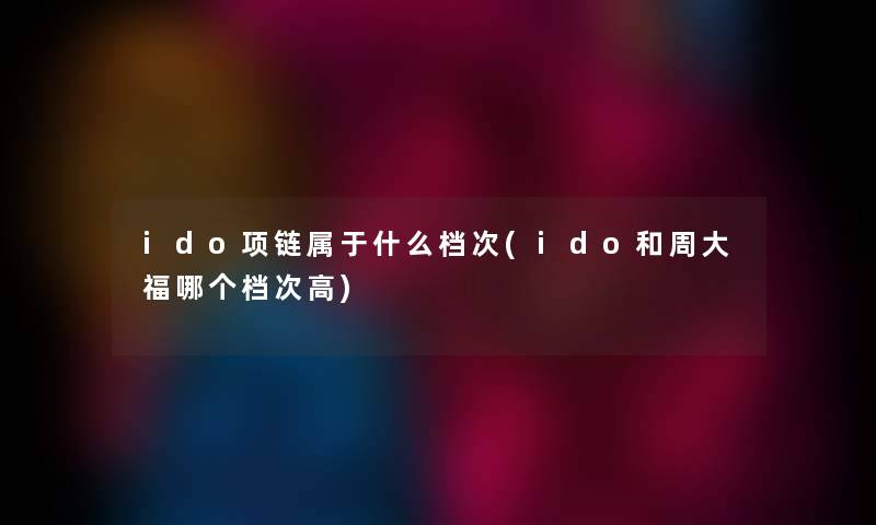 ido项链属于什么档次(ido和周大福哪个档次高)