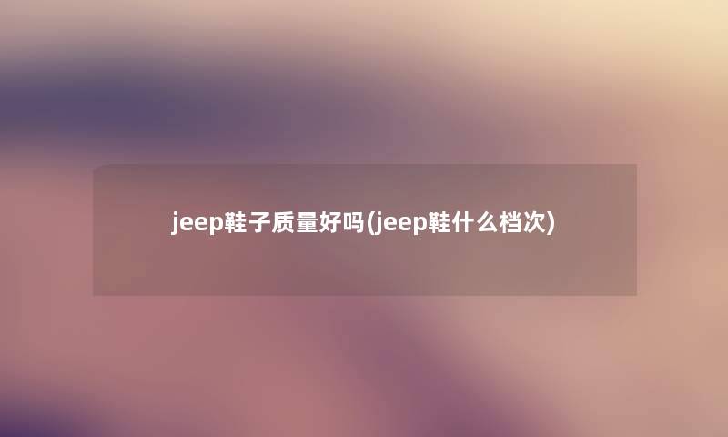 jeep鞋子质量好吗(jeep鞋什么档次)